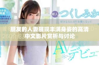 朋友的人妻展現豐滿身姿的高清中文影片賞析與討論