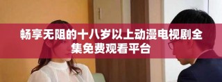 暢享無(wú)阻的十八歲以上動(dòng)漫電視劇全集免費(fèi)觀看平臺(tái)