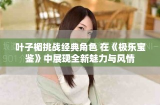 葉子楣挑戰經典角色 在《極樂寶鑒》中展現全新魅力與風情