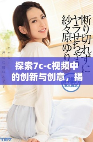探索7c-c視頻中的創(chuàng)新與創(chuàng)意，揭示技術(shù)背后的秘密與魅力