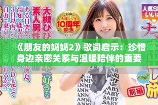 《朋友的媽媽2》歌詞啟示：珍惜身邊親密關系與溫暖陪伴的重要性