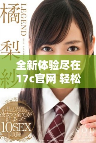 全新體驗盡在17c官網 輕松查詢最新信息和服務內容