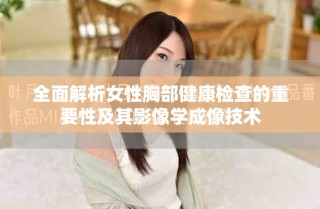 全面解析女性胸部健康檢查的重要性及其影像學成像技術