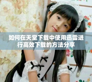 如何在天堂下載中使用迅雷進行高效下載的方法分享