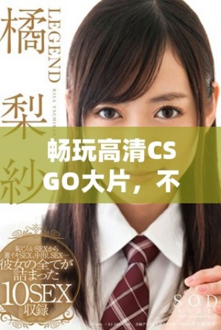 暢玩高清CSGO大片，不花一分錢的絕佳體驗(yàn)