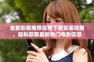 全新影視推薦應(yīng)用下載安裝指南，輕松獲取最新熱門電影信息