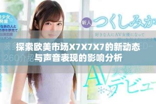 探索歐美市場(chǎng)X7X7X7的新動(dòng)態(tài)與聲音表現(xiàn)的影響分析