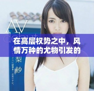 在高層權勢之中，風情萬種的尤物引發的愛恨交織故事