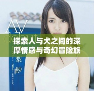 探索人與犬之間的深厚情感與奇幻冒險(xiǎn)旅程完整觀看版