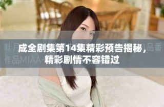 成全劇集第14集精彩預告揭秘，精彩劇情不容錯過