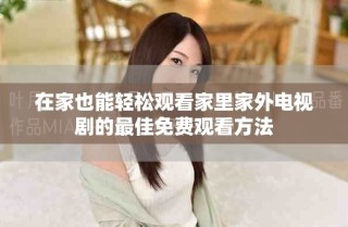 在家也能輕松觀看家里家外電視劇的最佳免費觀看方法