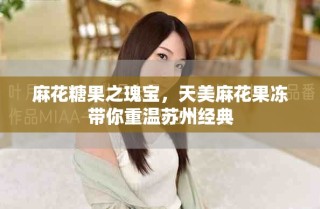 麻花糖果之瑰寶，天美麻花果凍帶你重溫蘇州經(jīng)典