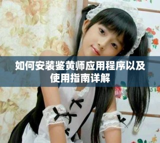 如何安裝鑒黃師應用程序以及使用指南詳解