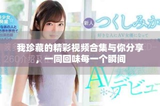 我珍藏的精彩視頻合集與你分享，一同回味每一個瞬間