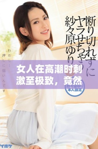 女人在高潮時刺激至極致，竟然使奶頭被吸出狀況引人關注