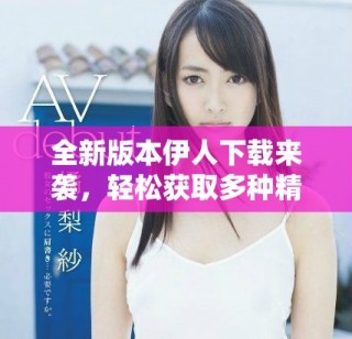 全新版本伊人下載來襲，輕松獲取多種精彩內容與功能