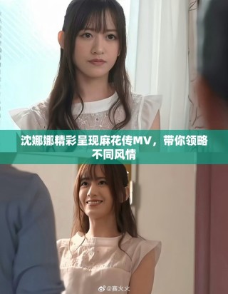 沈娜娜精彩呈現(xiàn)麻花傳MV，帶你領(lǐng)略不同風(fēng)情