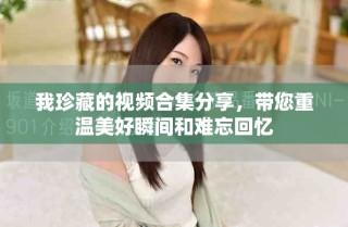 我珍藏的視頻合集分享，帶您重溫美好瞬間和難忘回憶