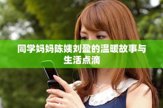 同學媽媽陳姨劉盈的溫暖故事與生活點滴