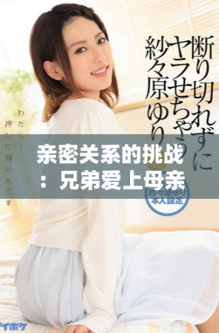 親密關系的挑戰(zhàn)：兄弟愛上母親的故事第六集免費在線觀看