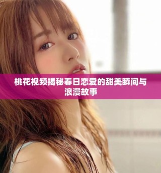 桃花視頻揭秘春日戀愛的甜美瞬間與浪漫故事
