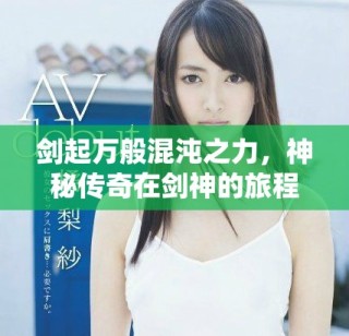 劍起萬般混沌之力，神秘傳奇在劍神的旅程中展開