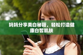媽媽分享美白秘籍，輕松打造健康白皙肌膚