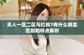 無人一區二區與紅桃7有什么明顯區別和特點解析