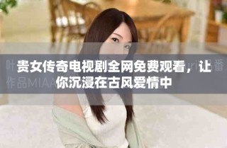 貴女傳奇電視劇全網(wǎng)免費觀看，讓你沉浸在古風愛情中