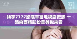 暢享7777影院豐富電視劇資源 一路向西精彩紛呈等你來看