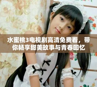 水蜜桃3電視劇高清免費看，帶你暢享甜美故事與青春回憶