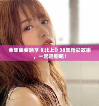 全集免費暢享《北上》38集精彩故事，一起追劇吧！