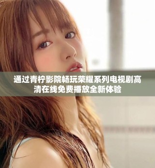 通過(guò)青檸影院暢玩榮耀系列電視劇高清在線免費(fèi)播放全新體驗(yàn)