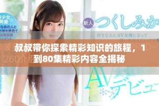 叔叔帶你探索精彩知識的旅程，1到80集精彩內(nèi)容全揭秘