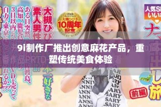 9i制作廠推出創意麻花產品，重塑傳統美食體驗