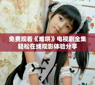 免費觀看《難哄》電視劇全集輕松在線觀影體驗分享