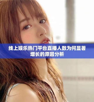 線上娛樂熱門平臺(tái)直播人數(shù)為何顯著增長(zhǎng)的原因分析