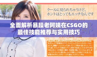 全面解析暴躁老阿姨在CSGO的最佳技能推薦與實用技巧