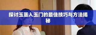 探討玉莖入玉門的最佳技巧與方法揭秘