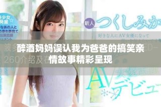 醉酒媽媽誤認我為爸爸的搞笑親情故事精彩呈現