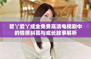 愛丫愛丫成全免費高清電視劇中的情感糾葛與成長故事解析