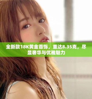 全新款18K黃金首飾，重達(dá)8.35克，盡顯奢華與優(yōu)雅魅力