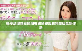 暢享動漫精彩瞬間在線免費觀看完整版全新體驗