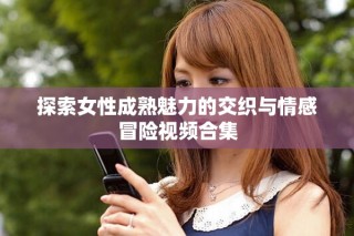 探索女性成熟魅力的交織與情感冒險視頻合集