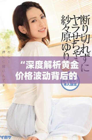 “深度解析黃金價格波動背后的市場因素與未來走勢展望”