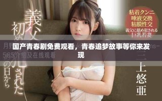 國產(chǎn)青春劇免費觀看，青春追夢故事等你來發(fā)現(xiàn)