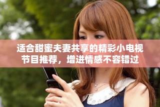 適合甜蜜夫妻共享的精彩小電視節(jié)目推薦，增進情感不容錯過