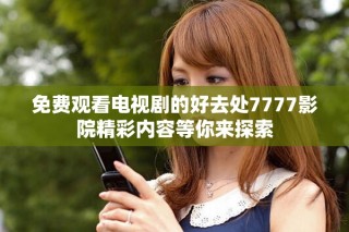 免費觀看電視劇的好去處7777影院精彩內容等你來探索