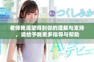 老師我渴望得到你的理解與支持，請給予我更多指導與幫助