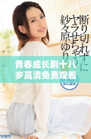 青春成長劇十八歲高清免費觀看，全新故事盡在其中